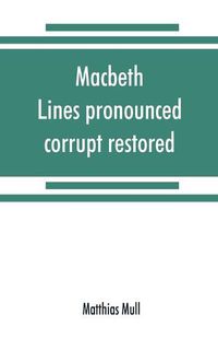 Cover image for Macbeth. Lines pronounced corrupt restored, and mutilations before unsuspected amended, also some new renderings. With preface and notes. Also papers on Shakespeare's supposed negations, the apparitions, and the temptation of Macbeth