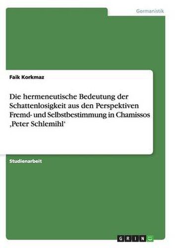 Cover image for Die hermeneutische Bedeutung der Schattenlosigkeit aus den Perspektiven Fremd- und Selbstbestimmung in Chamissos, Peter Schlemihl