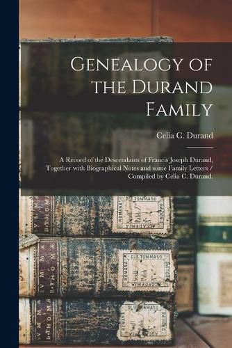 Genealogy of the Durand Family; a Record of the Descendants of Francis Joseph Durand, Together With Biographical Notes and Some Family Letters / Compiled by Celia C. Durand.