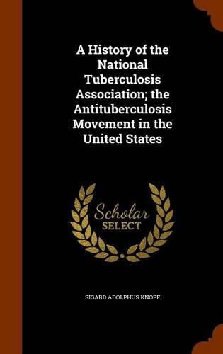 Cover image for A History of the National Tuberculosis Association; The Antituberculosis Movement in the United States