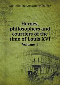 Cover image for Heroes, philosophers and courtiers of the time of Louis XVI Volume 1