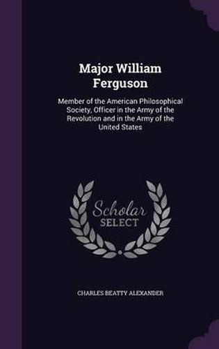 Major William Ferguson: Member of the American Philosophical Society, Officer in the Army of the Revolution and in the Army of the United States