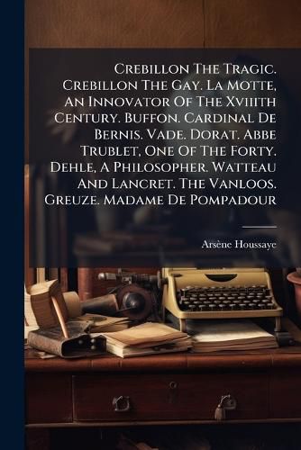 Cover image for Crebillon the Tragic. Crebillon the Gay. La Motte, an Innovator of the Xviiith Century. Buffon. Cardinal de Bernis. Vade. Dorat. ABBE Trublet, One of the Forty. Dehle, a Philosopher. Watteau and Lancret. the Vanloos. Greuze. Madame de Pompadour....
