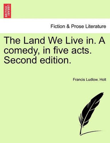 Cover image for The Land We Live In. a Comedy, in Five Acts. Second Edition.