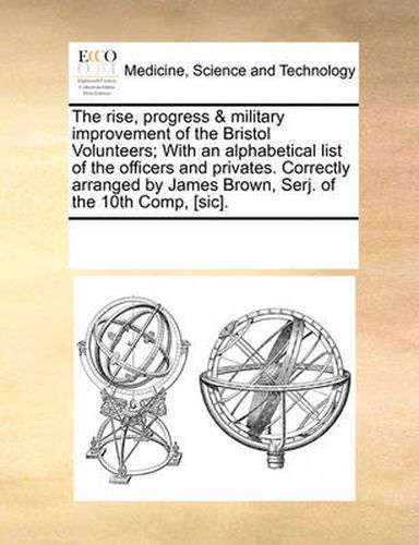 Cover image for The Rise, Progress & Military Improvement of the Bristol Volunteers; With an Alphabetical List of the Officers and Privates. Correctly Arranged by James Brown, Serj. of the 10th Comp, [Sic].