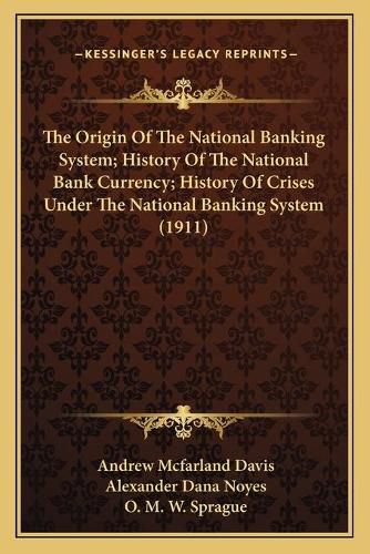 The Origin of the National Banking System; History of the National Bank Currency; History of Crises Under the National Banking System (1911)