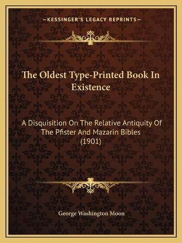 Cover image for The Oldest Type-Printed Book in Existence the Oldest Type-Printed Book in Existence: A Disquisition on the Relative Antiquity of the Pfister and a Disquisition on the Relative Antiquity of the Pfister and Mazarin Bibles (1901) Mazarin Bibles (1901)