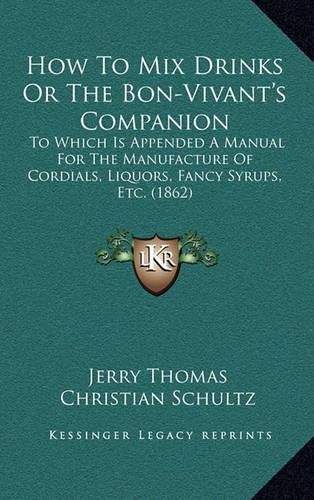 How to Mix Drinks or the Bon-Vivant's Companion: To Which Is Appended a Manual for the Manufacture of Cordials, Liquors, Fancy Syrups, Etc. (1862)