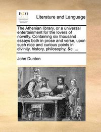 Cover image for The Athenian Library, or a Universal Entertainment for the Lovers of Novelty. Containing Six Thousand Essays Both in Prose and Verse, Upon Such Nice and Curious Points in Divinity, History, Philosophy, &C. ...