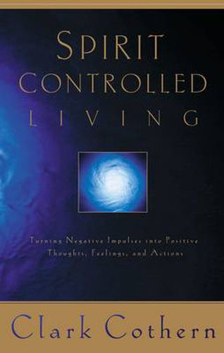 Cover image for Spirit Controlled Living: Turning Negative Impulses Into Positive Thoughts, Feelings, and Actions