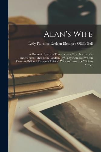 Alan's Wife; a Dramatic Study in Three Scenes. First Acted at the Independent Theatre in London. [By Lady Florence Eveleen Eleanore Bell and Elizabeth Robins] With an Introd. by William Archer