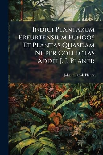 Cover image for Indici Plantarum Erfurtensium Fungos Et Plantas Quasdam Nuper Collectas Addit J. J. Planer