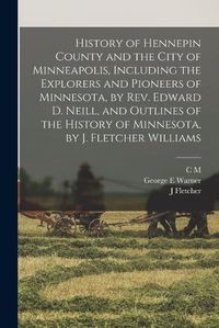 Cover image for History of Hennepin County and the City of Minneapolis, Including the Explorers and Pioneers of Minnesota, by Rev. Edward D. Neill, and Outlines of the History of Minnesota, by J. Fletcher Williams