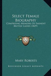 Cover image for Select Female Biography: Comprising Memoirs of Eminent British Ladies (1829)