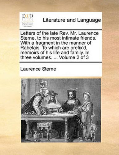 Cover image for Letters of the Late REV. Mr. Laurence Sterne, to His Most Intimate Friends. with a Fragment in the Manner of Rabelais. to Which Are Prefix'd, Memoirs of His Life and Family. in Three Volumes. ... Volume 2 of 3