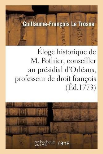 Eloge Historique de M. Pothier, Conseiller Au Presidial d'Orleans Et Professeur de Droit: Francois En l'Universite de la Meme Ville, Par M. Le Trosne, Precede d'Un Discours Latin