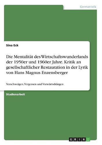 Cover image for Die Mentalitat des Wirtschaftswunderlands der 1950er und 1960er Jahre. Kritik an gesellschaftlicher Restauration in der Lyrik von Hans Magnus Enzensberger: Verschweigen, Vergessen und Vorwartsdrangen