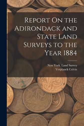 Cover image for Report On the Adirondack and State Land Surveys to the Year 1884