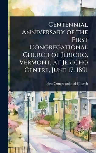 Cover image for Centennial Anniversary of the First Congregational Church of Jericho, Vermont, at Jericho Centre, June 17, 1891