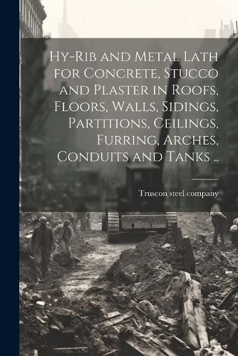 Cover image for Hy-rib and Metal Lath for Concrete, Stucco and Plaster in Roofs, Floors, Walls, Sidings, Partitions, Ceilings, Furring, Arches, Conduits and Tanks ..