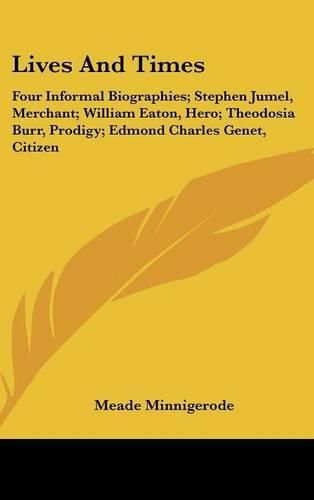 Lives and Times: Four Informal Biographies; Stephen Jumel, Merchant; William Eaton, Hero; Theodosia Burr, Prodigy; Edmond Charles Genet, Citizen