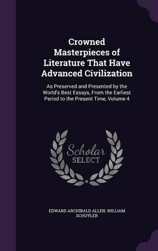 Cover image for Crowned Masterpieces of Literature That Have Advanced Civilization: As Preserved and Presented by the World's Best Essays, from the Earliest Period to the Present Time, Volume 4