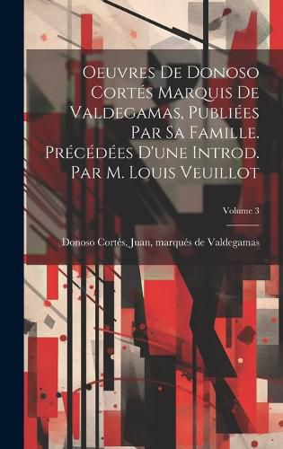 Cover image for Oeuvres de Donoso Cortes marquis de Valdegamas, publiees par sa famille. Precedees d'une introd. par M. Louis Veuillot; Volume 3