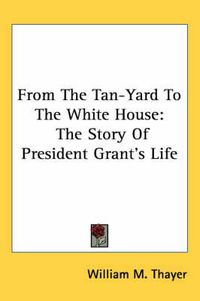 Cover image for From the Tan-Yard to the White House: The Story of President Grant's Life