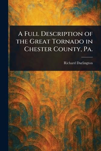 Cover image for A Full Description of the Great Tornado in Chester County, Pa.