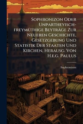 Cover image for Sophronizon Oder Unpartheyisch-freymuethige Beytraege Zur Neueren Geschichte, Gesetzgebung Und Statistik Der Staaten Und Kirchen, Herausg. Von H.e.g. Paulus
