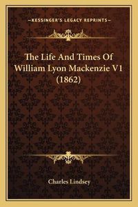 Cover image for The Life and Times of William Lyon MacKenzie V1 (1862) the Life and Times of William Lyon MacKenzie V1 (1862)