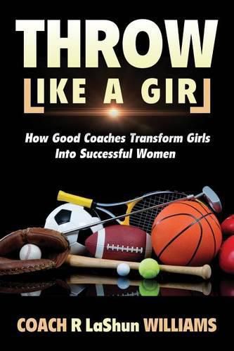 Throw Like A Girl: How Good Coaches Transform Girls Into Successful Women