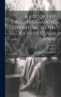 Cover image for A History of English Dramatic Literature to the Death of Queen Anne; Volume 2