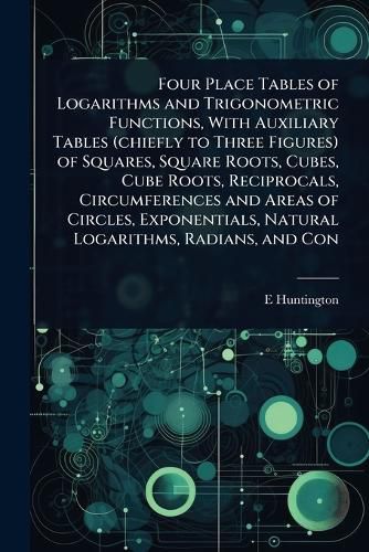 Cover image for Four Place Tables of Logarithms and Trigonometric Functions, With Auxiliary Tables (chiefly to Three Figures) of Squares, Square Roots, Cubes, Cube Roots, Reciprocals, Circumferences and Areas of Circles, Exponentials, Natural Logarithms, Radians, and Con