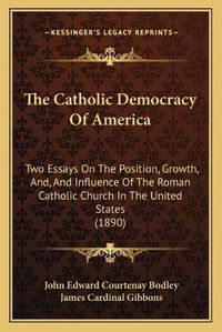 Cover image for The Catholic Democracy of America: Two Essays on the Position, Growth, And, and Influence of the Roman Catholic Church in the United States (1890)