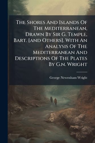 Cover image for The Shores And Islands Of The Mediterranean, Drawn By Sir G. Temple, Bart. [and Others]. With An Analysis Of The Mediterranean And Descriptions Of The Plates By G.n. Wright