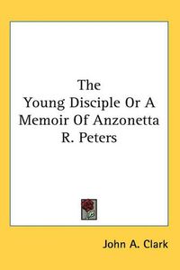 Cover image for The Young Disciple Or A Memoir Of Anzonetta R. Peters