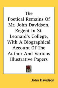 Cover image for The Poetical Remains of Mr. John Davidson, Regent in St. Leonard's College, with a Biographical Account of the Author and Various Illustrative Papers