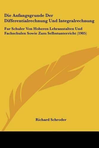 Die Anfangsgrunde Der Differentialrechnung Und Integralrechnung: Fur Schuler Von Hoheren Lehranstalten Und Fachschulen Sowie Zum Selbstunterricht (1905)