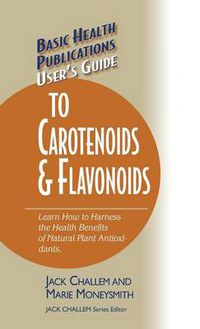 Cover image for User's Guide to Carotenoids & Flavonoids: Learn How to Harness the Health Benefits of Natural Plant Antioxidants