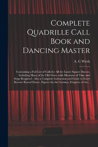 Cover image for Complete Quadrille Call Book and Dancing Master: Containing a Full List of Calls for All the Latest Square Dances, Including Many of the Old Ones, With Measures of Time and Steps Required: Also a Complete Instruction and Guide to Every Known Round...