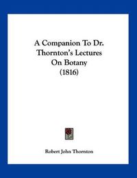 Cover image for A Companion to Dr. Thornton's Lectures on Botany (1816)