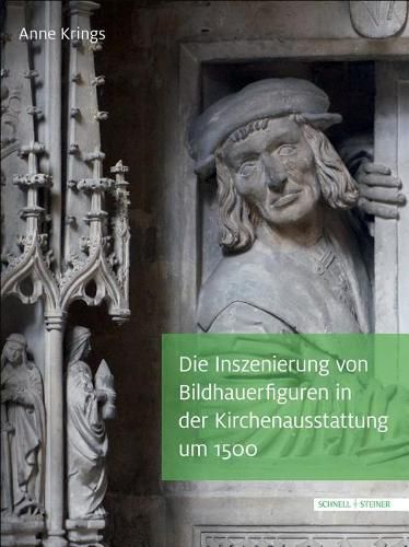 Cover image for Die Inszenierung Von Bildhauerfiguren in Der Kirchenausstattung Um 1500: Der Maister, Der Diss Stuck Gepawt, Hat Sich So Kunstlich Selbs Einghawt