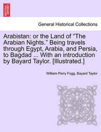 Cover image for Arabistan: Or the Land of  The Arabian Nights.  Being Travels Through Egypt, Arabia, and Persia, to Bagdad ... with an Introduction by Bayard Taylor. [Illustrated.]