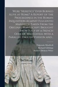 Cover image for Were heretics Ever Burned Alive at Rome? A Report of the Proceedings in the Roman Inquisition Against Fulgentio Manfredi. Taken From the Original Manuscript Brought From Italy by a French Officer, and Edited, With a Parallel English Version And...