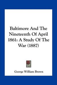 Cover image for Baltimore and the Nineteenth of April 1861: A Study of the War (1887)