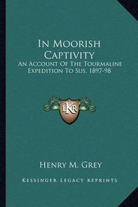 Cover image for In Moorish Captivity: An Account of the Tourmaline Expedition to Sus, 1897-98