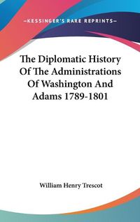 Cover image for The Diplomatic History of the Administrations of Washington and Adams 1789-1801