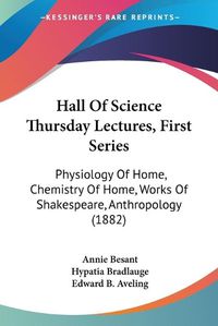 Cover image for Hall of Science Thursday Lectures, First Series: Physiology of Home, Chemistry of Home, Works of Shakespeare, Anthropology (1882)