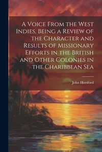 Cover image for A Voice From the West Indies, Being a Review of the Character and Results of Missionary Efforts in the British and Other Colonies in the Charibbean Sea